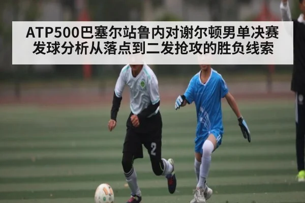 ATP500巴塞尔站鲁内对谢尔顿男单决赛发球分析从落点到二发抢攻的胜负线索