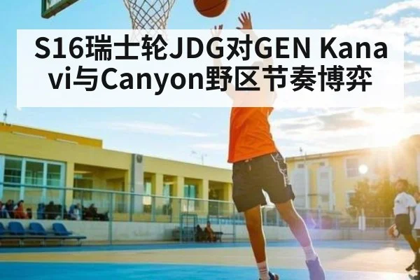 S16瑞士轮JDG对GEN Kanavi与Canyon野区节奏博弈