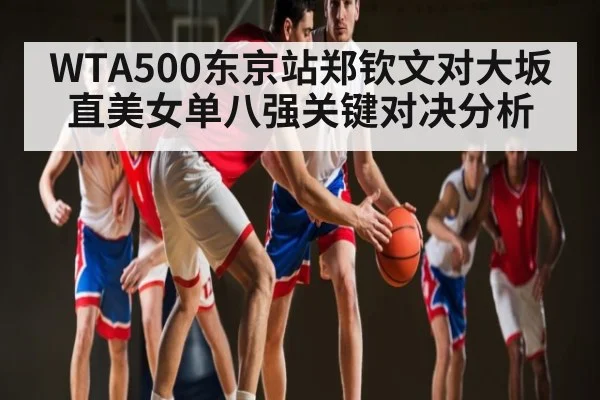 WTA500东京站郑钦文对大坂直美女单八强关键对决分析