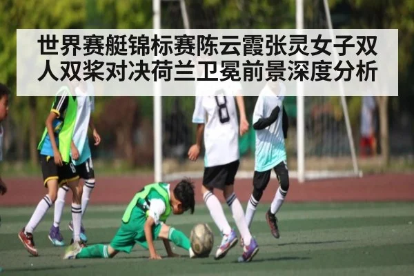 世界赛艇锦标赛陈云霞张灵女子双人双桨对决荷兰卫冕前景深度分析